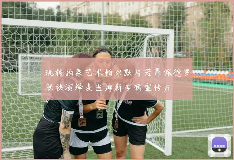 玩转抽象艺术帕尔默与若昂佩德罗联袂演绎麦当娜新专辑宣传片