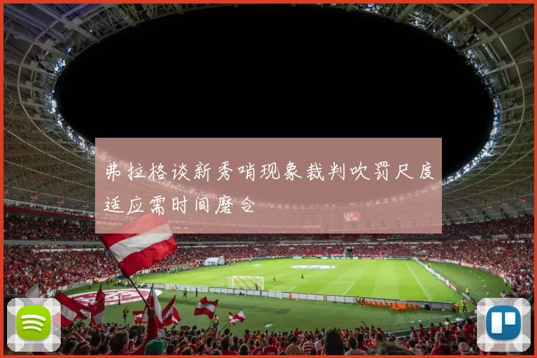 弗拉格谈新秀哨现象裁判吹罚尺度适应需时间磨合