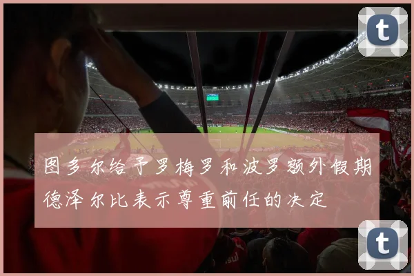 图多尔给予罗梅罗和波罗额外假期德泽尔比表示尊重前任的决定
