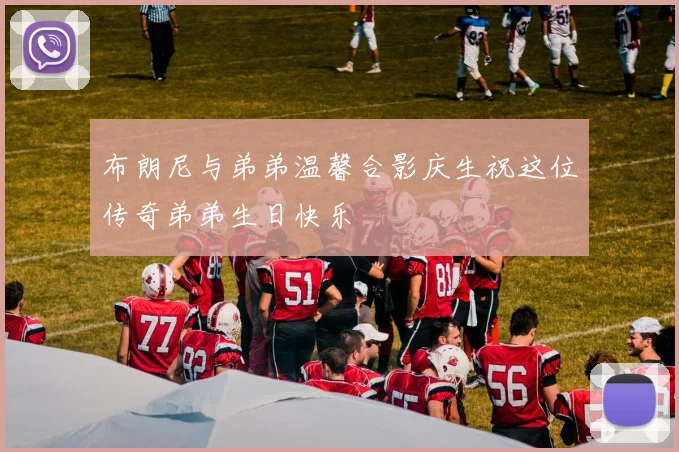 布朗尼与弟弟温馨合影庆生祝这位传奇弟弟生日快乐