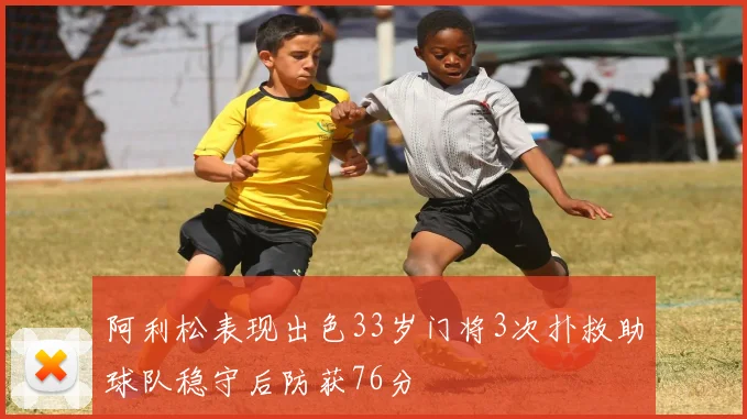 阿利松表现出色33岁门将3次扑救助球队稳守后防获76分