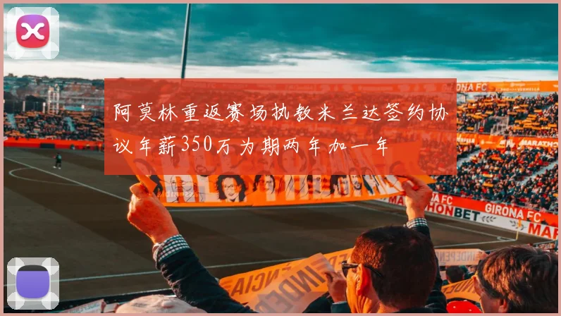 阿莫林重返赛场执教米兰达签约协议年薪350万为期两年加一年