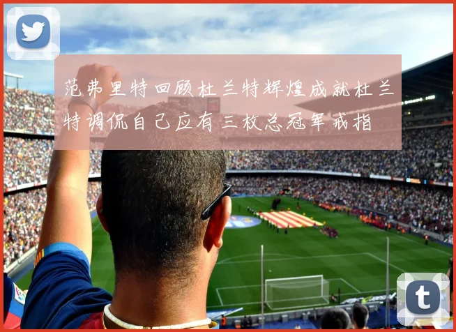 范弗里特回顾杜兰特辉煌成就杜兰特调侃自己应有三枚总冠军戒指