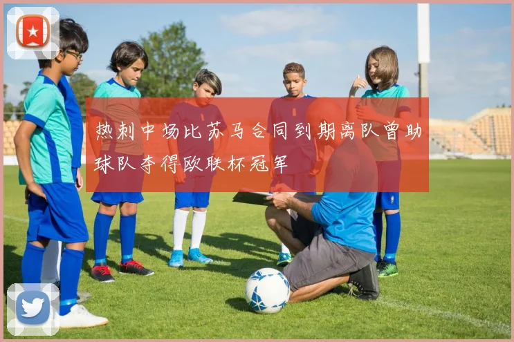 热刺中场比苏马合同到期离队曾助球队夺得欧联杯冠军