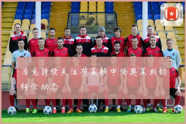 马竞持续关注布莱顿中场奥莱利的转会动态