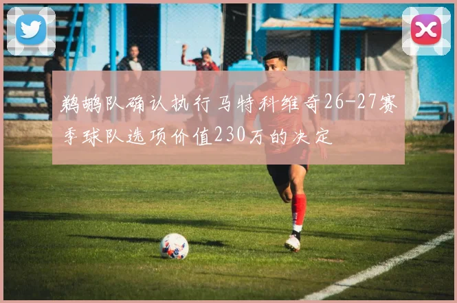 鹈鹕队确认执行马特科维奇26-27赛季球队选项价值230万的决定