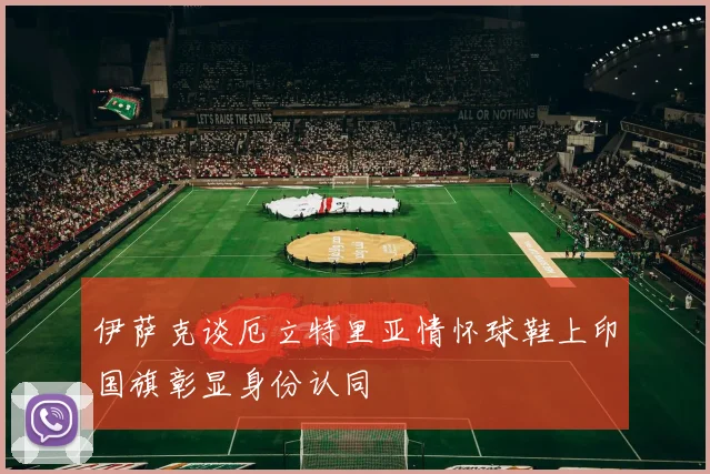 伊萨克谈厄立特里亚情怀球鞋上印国旗彰显身份认同