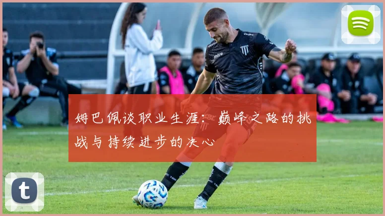 姆巴佩谈职业生涯：巅峰之路的挑战与持续进步的决心