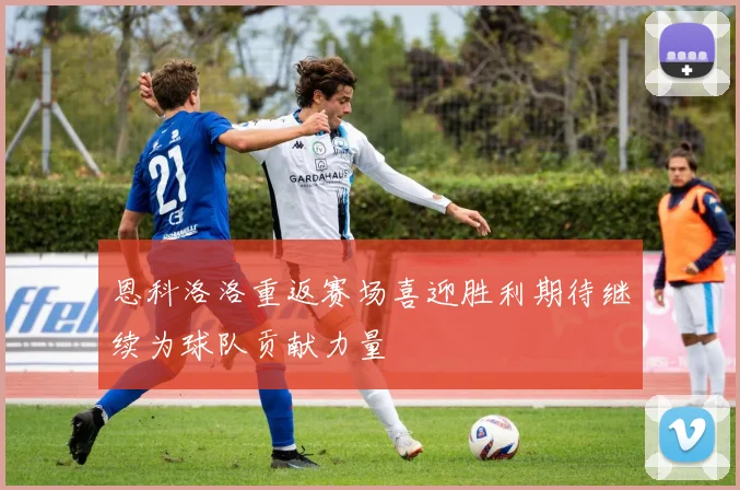 恩科洛洛重返赛场喜迎胜利期待继续为球队贡献力量