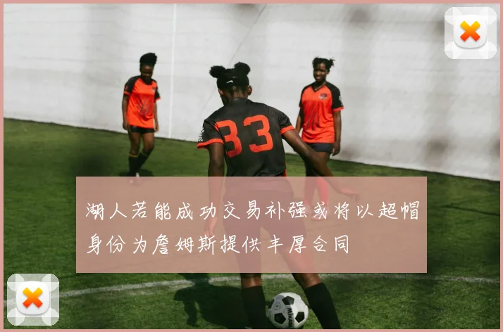 湖人若能成功交易补强或将以超帽身份为詹姆斯提供丰厚合同