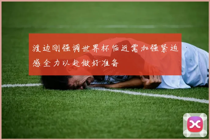 渡边刚强调世界杯临近需加强紧迫感全力以赴做好准备