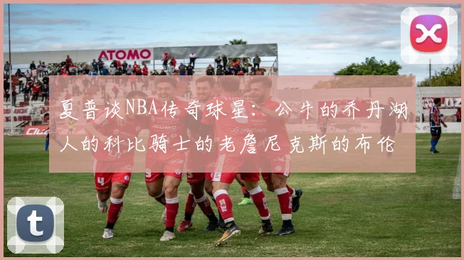 夏普谈NBA传奇球星：公牛的乔丹湖人的科比骑士的老詹尼克斯的布伦森
