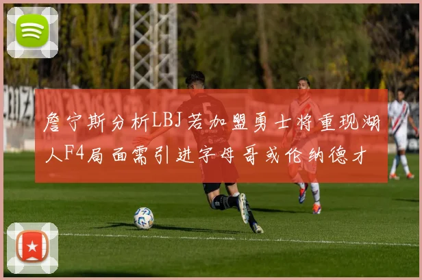 詹宁斯分析LBJ若加盟勇士将重现湖人F4局面需引进字母哥或伦纳德才能成功